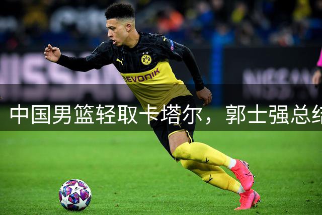 中国男篮轻取卡塔尔，郭士强总结四大制胜关键