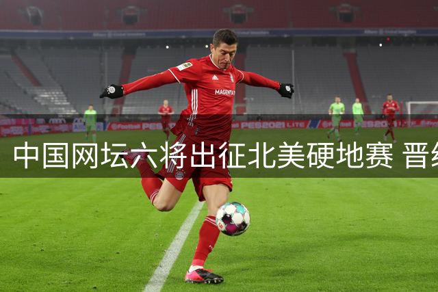 中国网坛六将出征北美硬地赛 晋级之路挑战重重