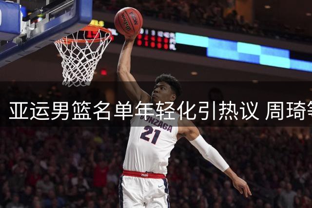 亚运男篮名单年轻化引热议 周琦等老将因训练缺席落选