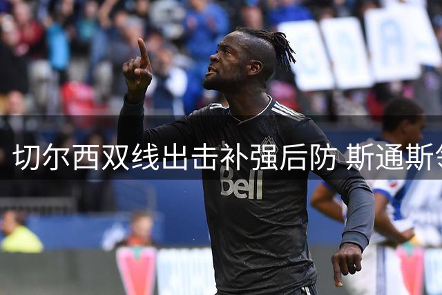 切尔西双线出击补强后防 斯通斯领衔三大目标引关注