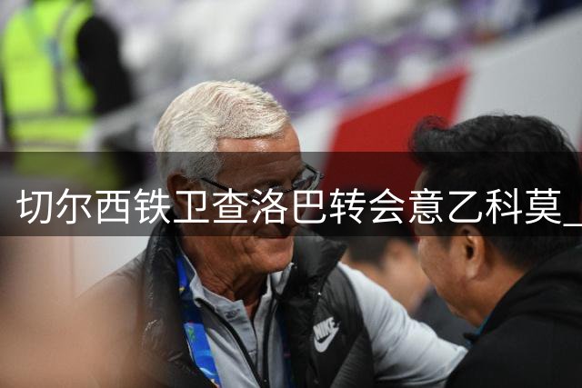 切尔西铁卫查洛巴转会意乙科莫 将与小法再续师徒情缘