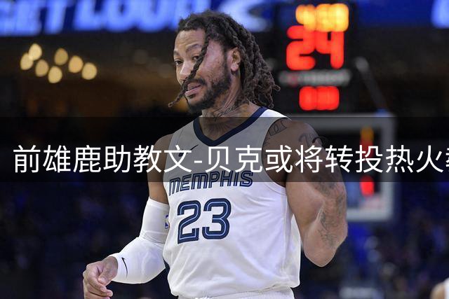 前雄鹿助教文-贝克或将转投热火教练组