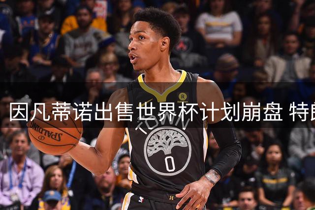 因凡蒂诺出售世界杯计划崩盘 特朗普家族决定抽身离开