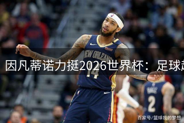 因凡蒂诺力挺2026世界杯：足球超越仇恨 缔造全球团结盛事