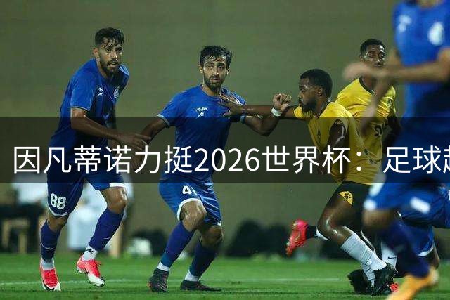 因凡蒂诺力挺2026世界杯：足球超越仇恨 缔造全球团结盛事