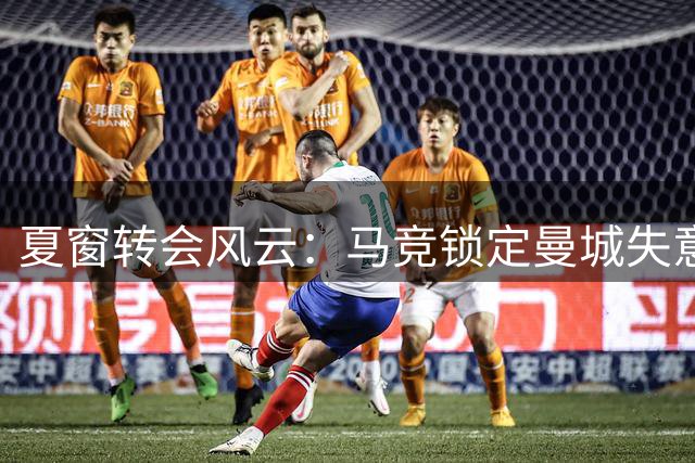 夏窗转会风云：马竞锁定曼城失意边锋 热刺双星引援计划曝光