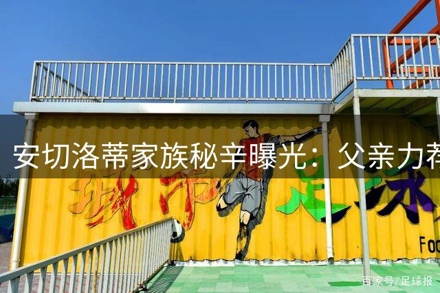 安切洛蒂家族秘辛曝光：父亲力荐儿子执掌里尔内幕揭秘