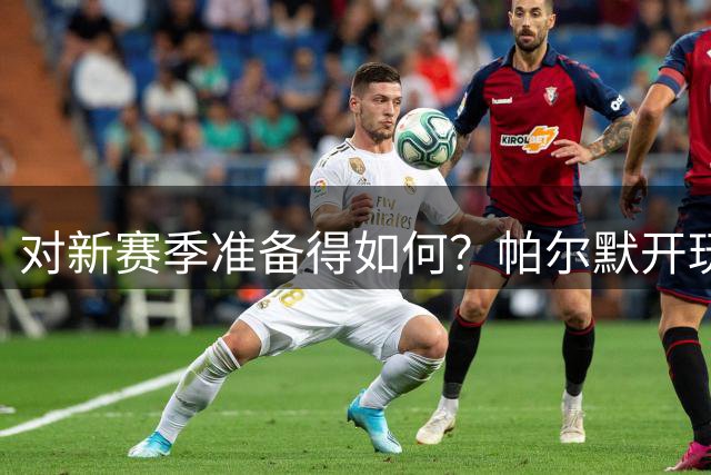 对新赛季准备得如何？帕尔默开玩笑反问记者：你没看这场比赛吗？