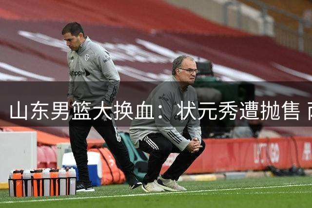 山东男篮大换血：状元秀遭抛售 两大新锐后卫或强势加盟