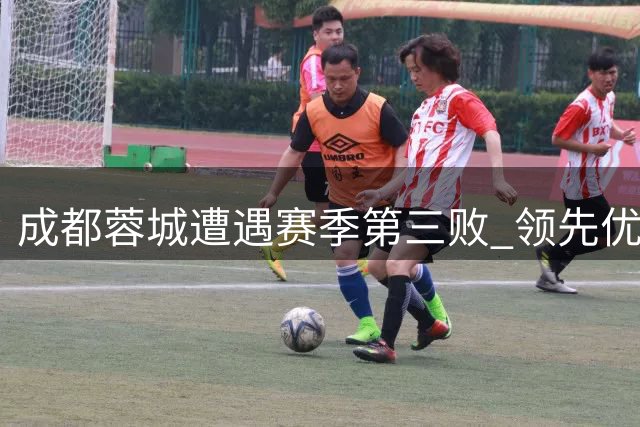 成都蓉城遭遇赛季第三败 领先优势缩水仍掌握夺冠主动权