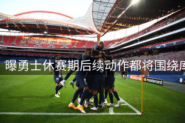 曝勇士休赛期后续动作都将围绕库里展开 会满足其所有条件