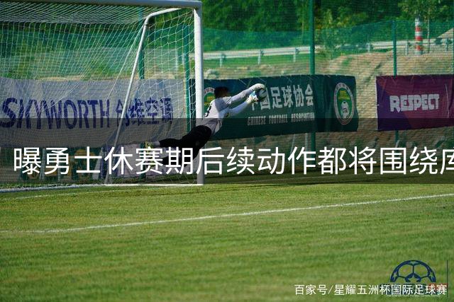 曝勇士休赛期后续动作都将围绕库里展开 会满足其所有条件