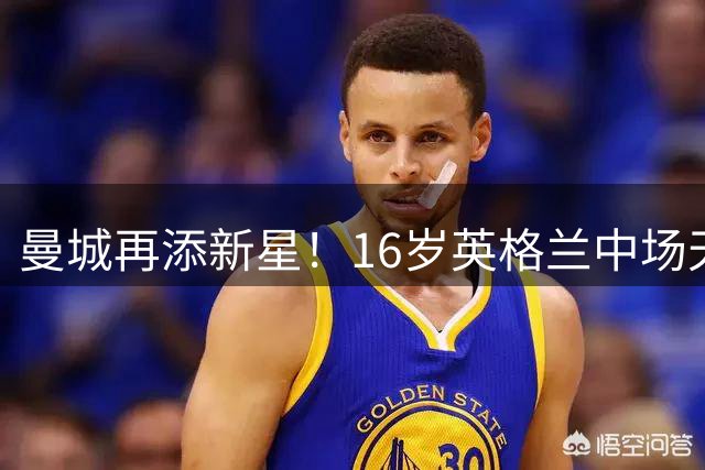 曼城再添新星！16岁英格兰中场天才加盟