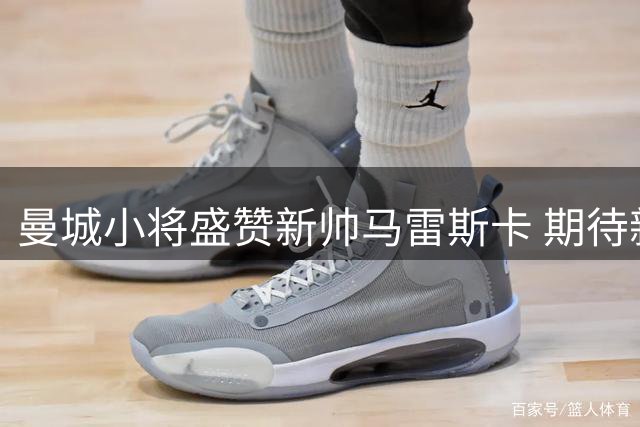 曼城小将盛赞新帅马雷斯卡 期待新赛季并肩作战