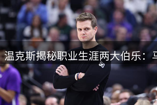 温克斯揭秘职业生涯两大伯乐：马雷斯卡战术大师 波切蒂诺领路人