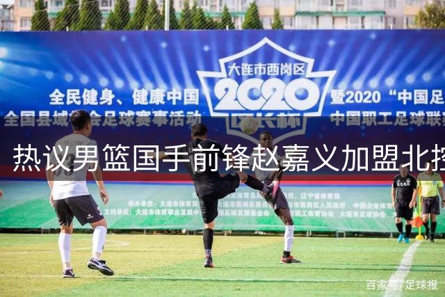 热议男篮国手前锋赵嘉义加盟北控！青岛总经理公开回应引关注