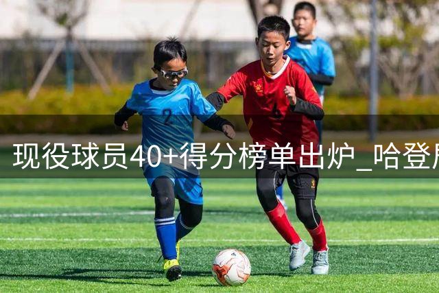 现役球员40+得分榜单出炉 哈登居首詹姆斯次席