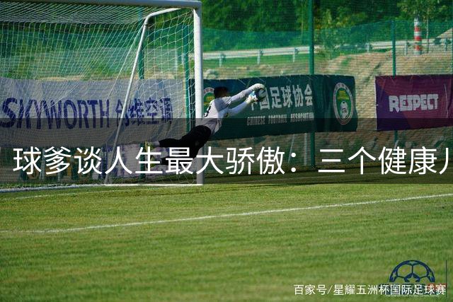 球爹谈人生最大骄傲：三个健康儿子比篮球成就更重要