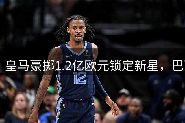 皇马豪掷1.2亿欧元锁定新星，巴萨青训天才引发银河战舰恐慌