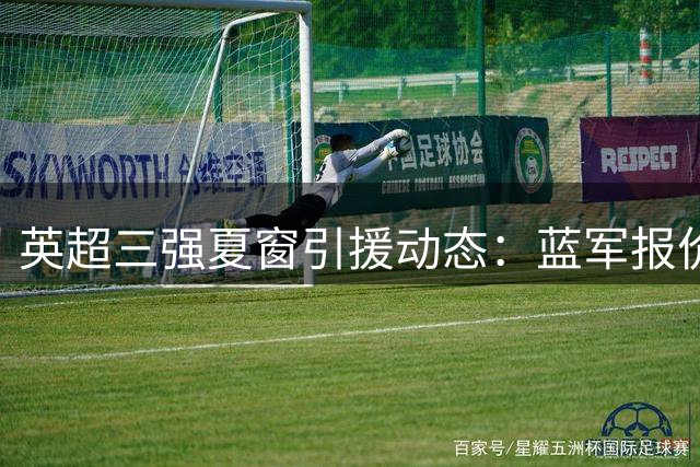 英超三强夏窗引援动态：蓝军报价被拒 枪手强挖纽卡核心 红魔瞄准边卫