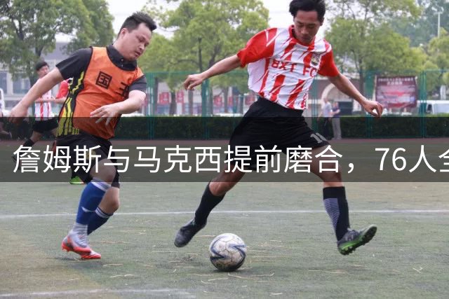 詹姆斯与马克西提前磨合，76人全新阵容引关注