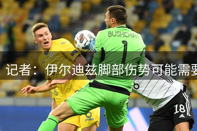 记者：伊尔迪兹脚部伤势可能需要手术，并导致长时间缺阵