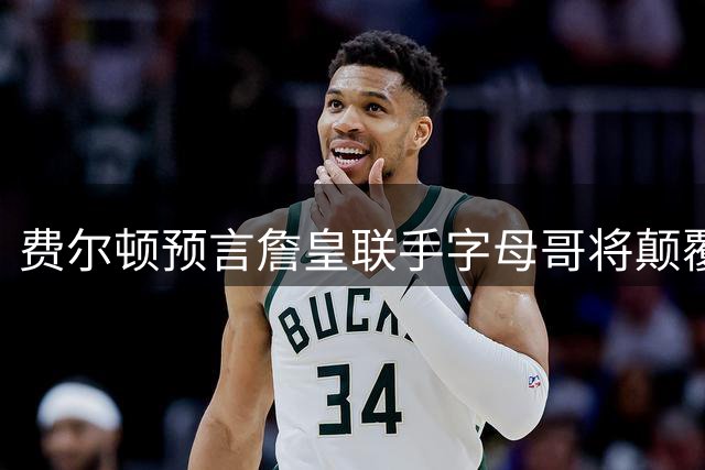 费尔顿预言詹皇联手字母哥将颠覆联盟格局 热火三巨头2.0版呼之欲出