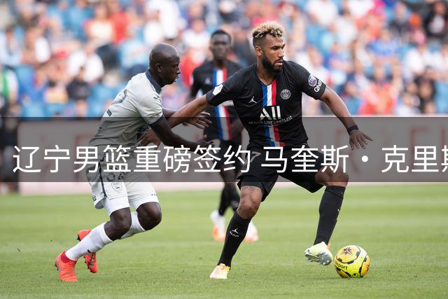 辽宁男篮重磅签约 马奎斯·克里斯加盟新赛季