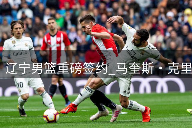 辽宁男篮重磅签约 马奎斯·克里斯加盟新赛季