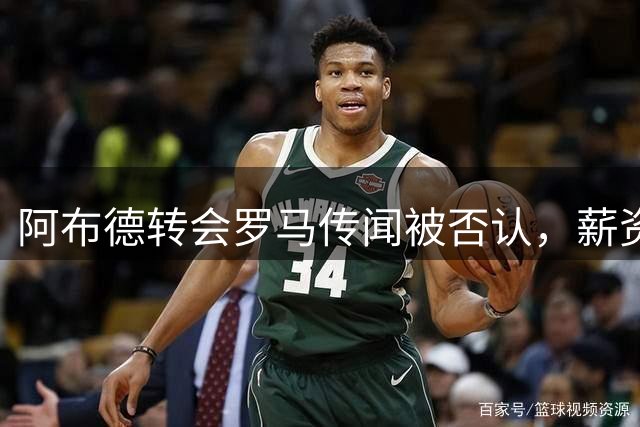 阿布德转会罗马传闻被否认，薪资要求成关键阻碍