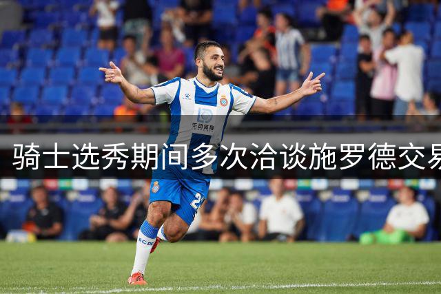 骑士选秀期间多次洽谈施罗德交易 多队索要首轮签筹码