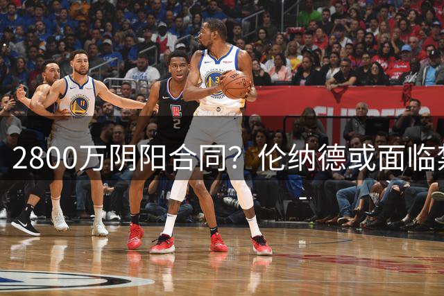 2800万阴阳合同？伦纳德或面临禁赛一年！