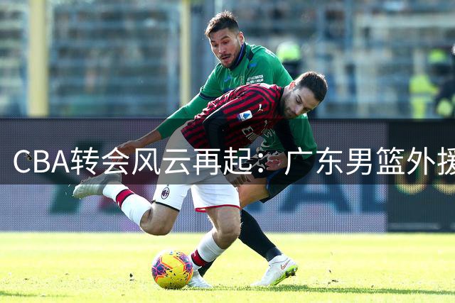 CBA转会风云再起：广东男篮外援出走俄罗斯，徐杰公益发声引关注