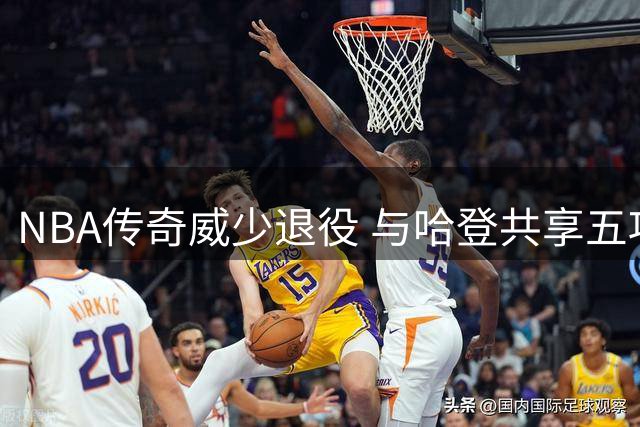 NBA传奇威少退役 与哈登共享五项全能殊荣